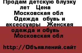 Продам детскую блузку 5-8 лет › Цена ­ 400 - Московская обл. Одежда, обувь и аксессуары » Женская одежда и обувь   . Московская обл.